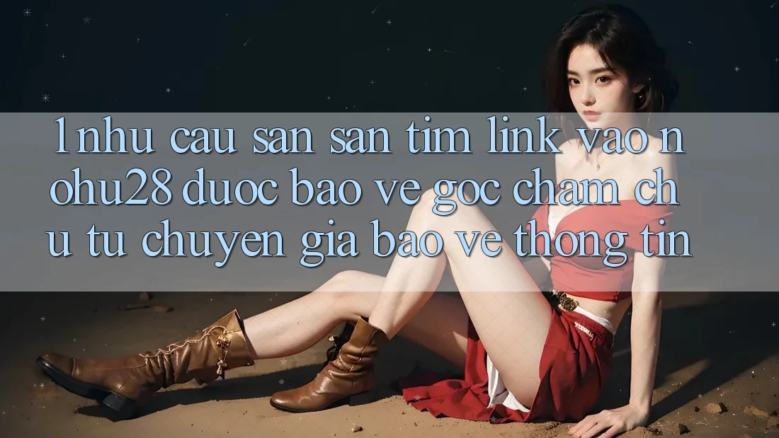 1. Nhu Cầu Săn săn tìm Link Vào Nohu28 Được bảo vệ - Góc Chăm chú Từ Chuyên Gia Bảo vệ thông tin 1. Nhu Cầu Săn săn tìm Link Vào Nohu28 Được bảo vệ - Góc Chăm chú Từ Chuyên Gia Bảo vệ thông tin