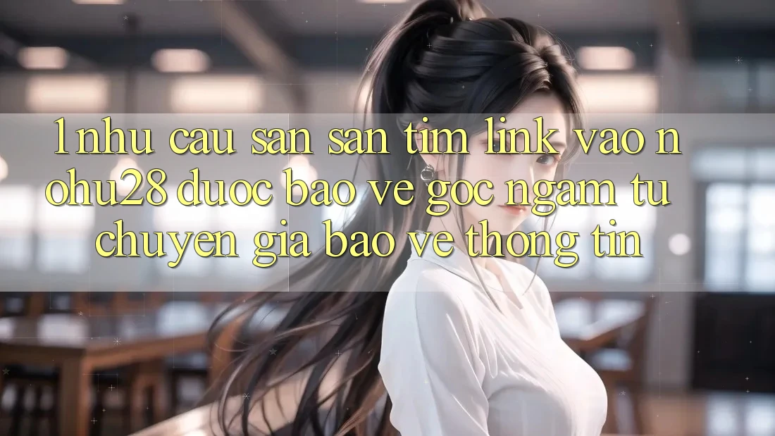 1. Nhu Cầu Săn săn tìm Link Vào Nohu28 Được bảo vệ - Góc Ngắm Từ Chuyên Gia Bảo vệ thông tin