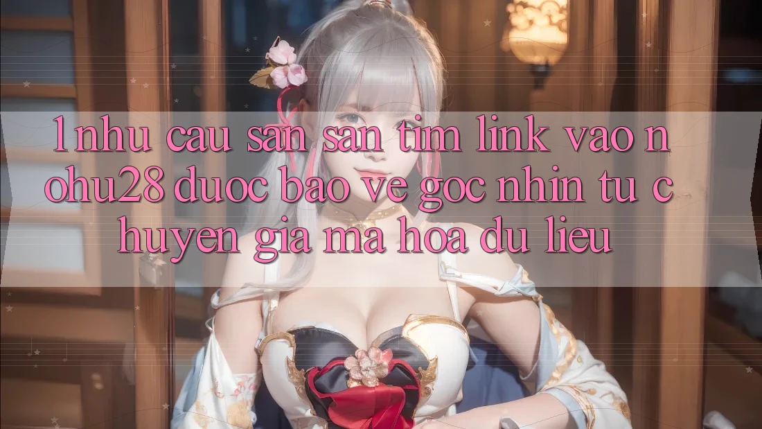 1. Nhu Cầu Săn săn tìm Link Vào Nohu28 Được bảo vệ - Góc Nhìn Từ Chuyên Gia Mã hóa dữ liệu 1. Nhu Cầu Săn săn tìm Link Vào Nohu28 Được bảo vệ - Góc Nhìn Từ Chuyên Gia Mã hóa dữ liệu