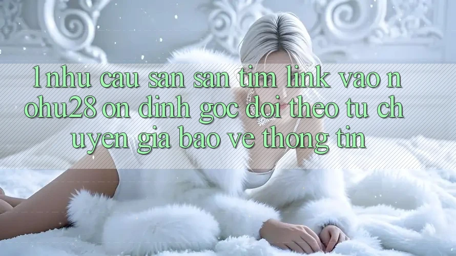 1. Nhu Cầu Săn săn tìm Link Vào Nohu28 Ổn định - Góc Dõi theo Từ Chuyên Gia Bảo vệ thông tin 1. Nhu Cầu Săn săn tìm Link Vào Nohu28 Ổn định - Góc Dõi theo Từ Chuyên Gia Bảo vệ thông tin