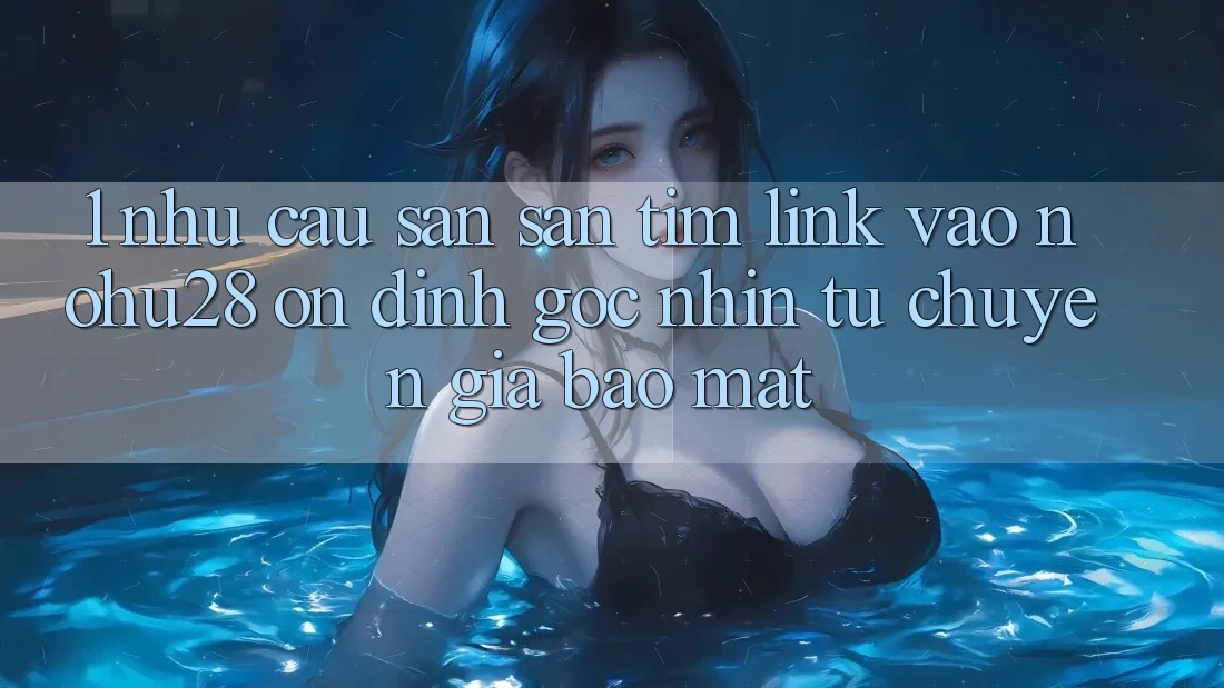 1. Nhu Cầu Săn săn tìm Link Vào Nohu28 Ổn định - Góc Nhìn Từ Chuyên Gia Bảo Mật