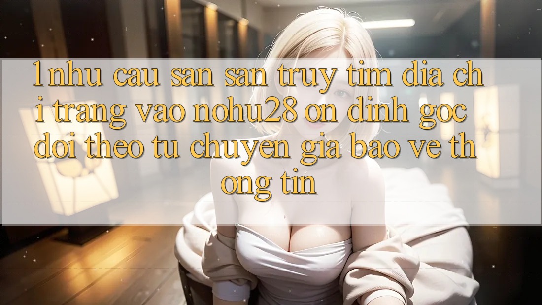 1. Nhu Cầu Săn săn truy tìm Địa chỉ trang Vào Nohu28 Ổn định - Góc Dõi theo Từ Chuyên Gia Bảo vệ thông tin 1. Nhu Cầu Săn săn truy tìm Địa chỉ trang Vào Nohu28 Ổn định - Góc Dõi theo Từ Chuyên Gia Bảo vệ thông tin