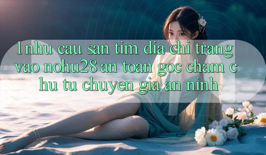1. Nhu Cầu Săn tìm Địa chỉ trang Vào Nohu28 An Toàn - Góc Chăm chú Từ Chuyên Gia An ninh