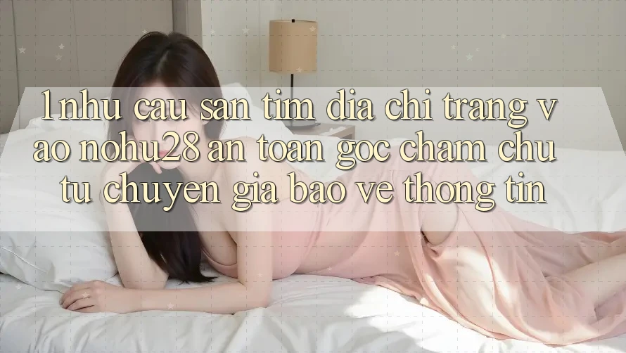 1. Nhu Cầu Săn tìm Địa chỉ trang Vào Nohu28 An Toàn - Góc Chăm chú Từ Chuyên Gia Bảo vệ thông tin