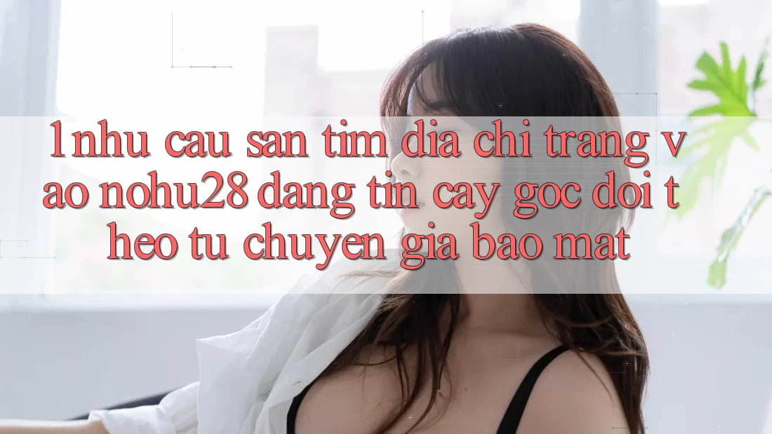 1. Nhu Cầu Săn tìm Địa chỉ trang Vào Nohu28 Đáng tin cậy - Góc Dõi theo Từ Chuyên Gia Bảo Mật 1. Nhu Cầu Săn tìm Địa chỉ trang Vào Nohu28 Đáng tin cậy - Góc Dõi theo Từ Chuyên Gia Bảo Mật