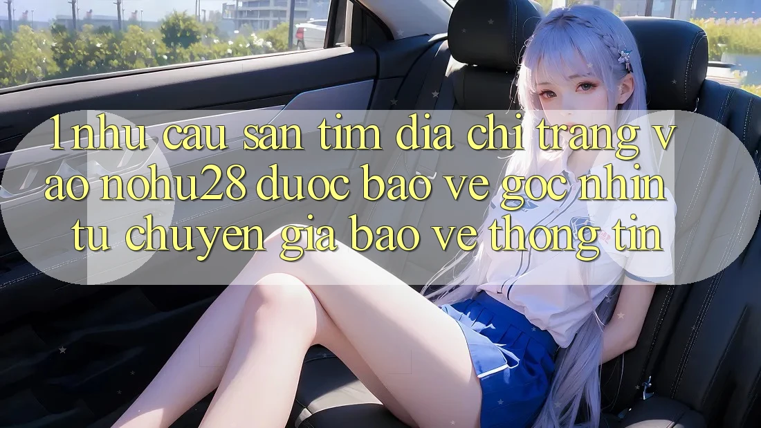 1. Nhu Cầu Săn tìm Địa chỉ trang Vào Nohu28 Được bảo vệ - Góc Nhìn Từ Chuyên Gia Bảo vệ thông tin 1. Nhu Cầu Săn tìm Địa chỉ trang Vào Nohu28 Được bảo vệ - Góc Nhìn Từ Chuyên Gia Bảo vệ thông tin