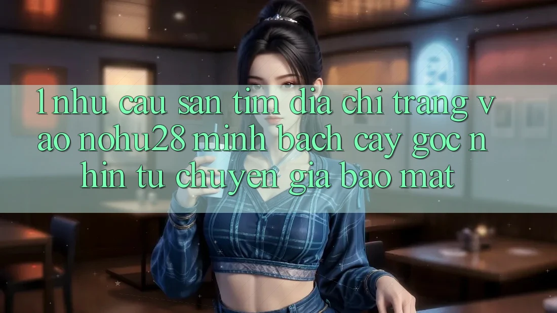 1. Nhu Cầu Săn tìm Địa chỉ trang Vào Nohu28 Minh bạch cậy - Góc Nhìn Từ Chuyên Gia Bảo Mật 1. Nhu Cầu Săn tìm Địa chỉ trang Vào Nohu28 Minh bạch cậy - Góc Nhìn Từ Chuyên Gia Bảo Mật