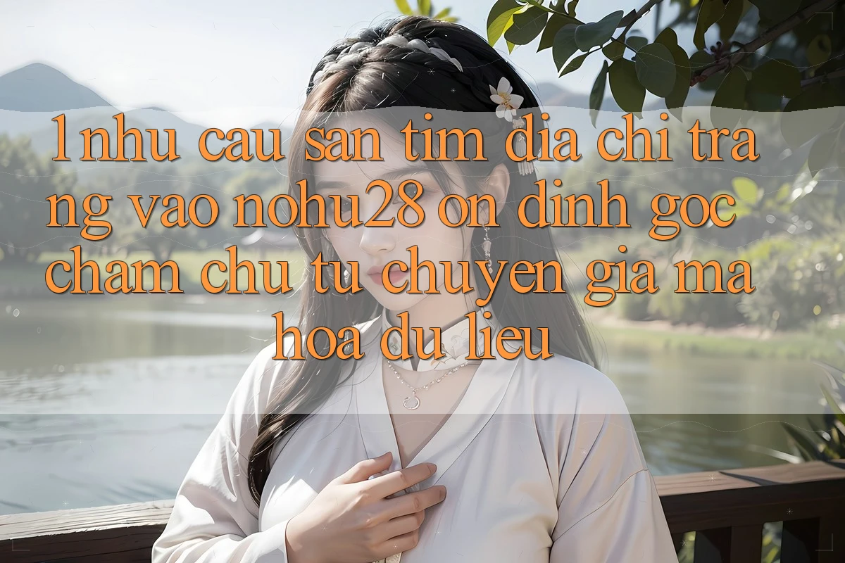 1. Nhu Cầu Săn tìm Địa chỉ trang Vào Nohu28 Ổn định - Góc Chăm chú Từ Chuyên Gia Mã hóa dữ liệu