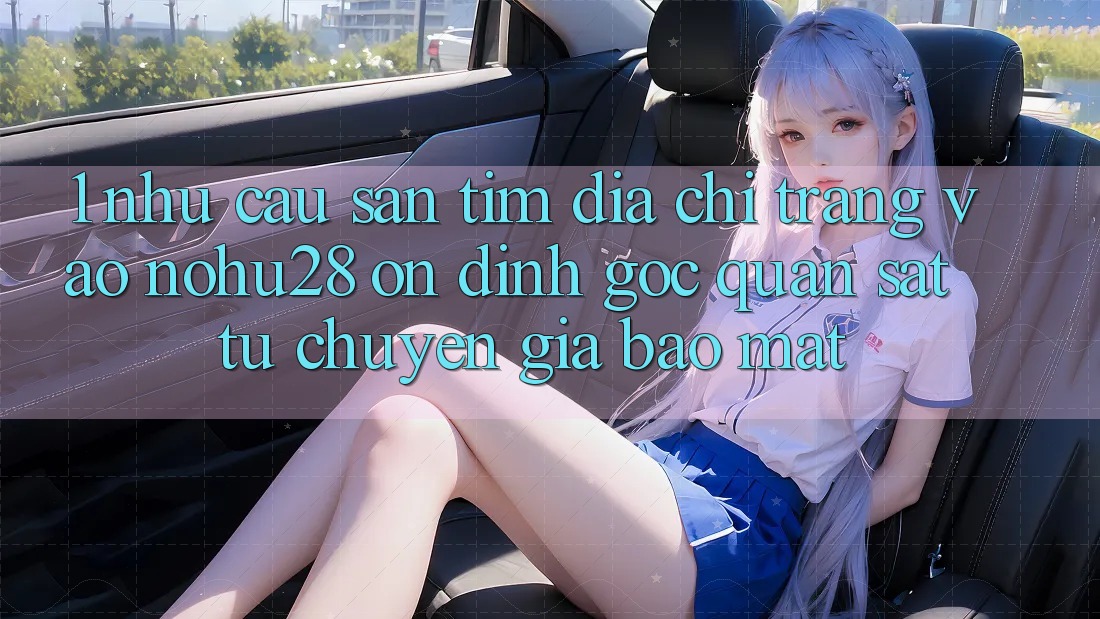1. Nhu Cầu Săn tìm Địa chỉ trang Vào Nohu28 Ổn định - Góc Quan sát Từ Chuyên Gia Bảo Mật 1. Nhu Cầu Săn tìm Địa chỉ trang Vào Nohu28 Ổn định - Góc Quan sát Từ Chuyên Gia Bảo Mật