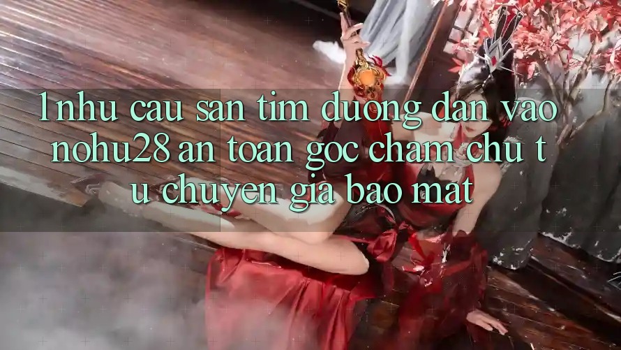 1. Nhu Cầu Săn tìm Đường dẫn Vào Nohu28 An Toàn - Góc Chăm chú Từ Chuyên Gia Bảo Mật