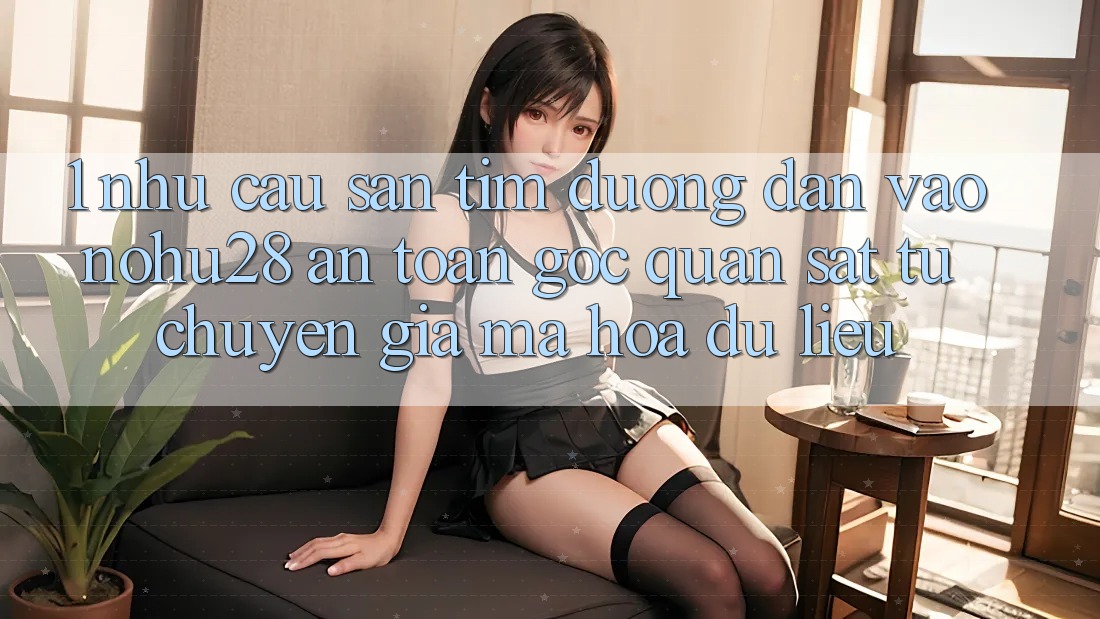 1. Nhu Cầu Săn tìm Đường dẫn Vào Nohu28 An Toàn - Góc Quan sát Từ Chuyên Gia Mã hóa dữ liệu 1. Nhu Cầu Săn tìm Đường dẫn Vào Nohu28 An Toàn - Góc Quan sát Từ Chuyên Gia Mã hóa dữ liệu