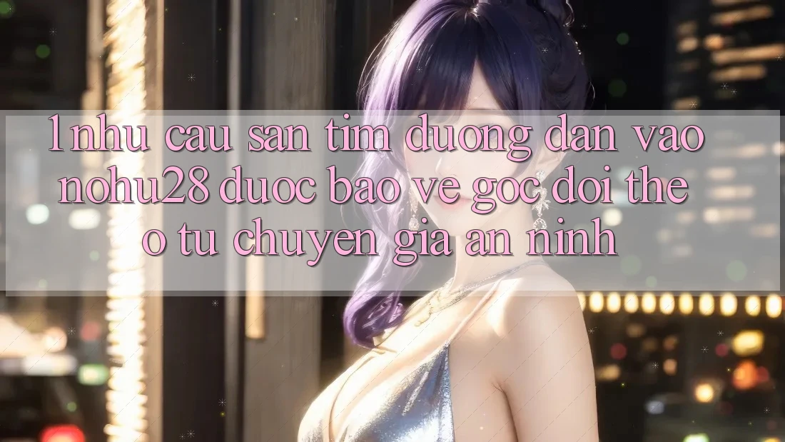 1. Nhu Cầu Săn tìm Đường dẫn Vào Nohu28 Được bảo vệ - Góc Dõi theo Từ Chuyên Gia An ninh 1. Nhu Cầu Săn tìm Đường dẫn Vào Nohu28 Được bảo vệ - Góc Dõi theo Từ Chuyên Gia An ninh
