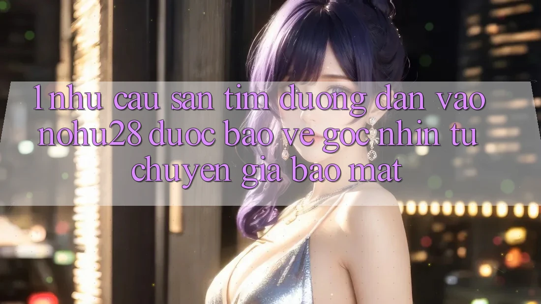 1. Nhu Cầu Săn tìm Đường dẫn Vào Nohu28 Được bảo vệ - Góc Nhìn Từ Chuyên Gia Bảo Mật 1. Nhu Cầu Săn tìm Đường dẫn Vào Nohu28 Được bảo vệ - Góc Nhìn Từ Chuyên Gia Bảo Mật