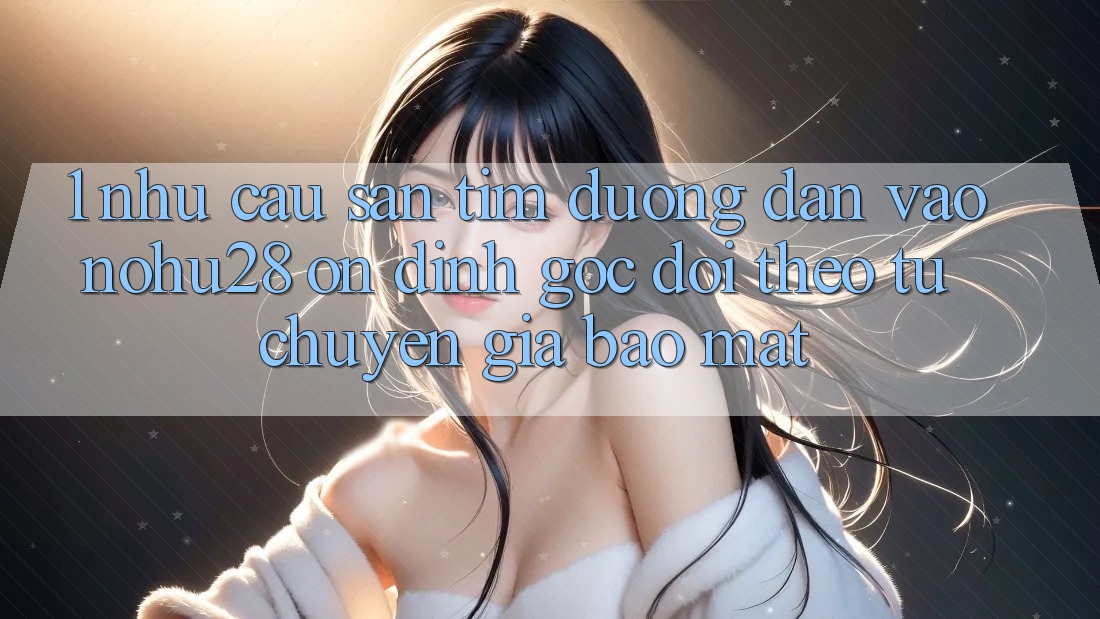 1. Nhu Cầu Săn tìm Đường dẫn Vào Nohu28 Ổn định - Góc Dõi theo Từ Chuyên Gia Bảo mật 1. Nhu Cầu Săn tìm Đường dẫn Vào Nohu28 Ổn định - Góc Dõi theo Từ Chuyên Gia Bảo mật