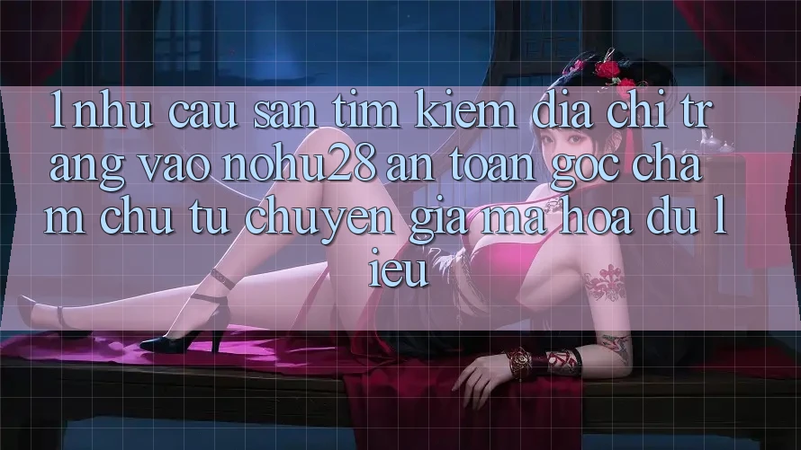 1. Nhu Cầu Săn tìm Kiếm Địa chỉ trang Vào Nohu28 An Toàn - Góc Chăm chú Từ Chuyên Gia Mã hóa dữ liệu