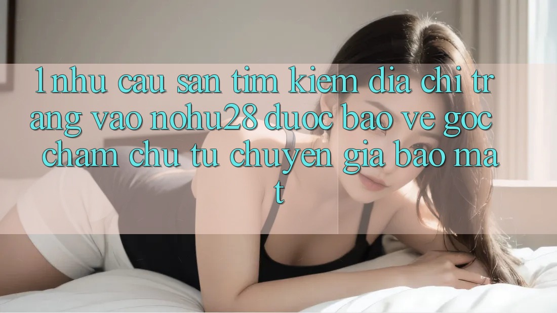 1. Nhu Cầu Săn tìm kiếm Địa chỉ trang Vào Nohu28 Được bảo vệ - Góc Chăm chú Từ Chuyên Gia Bảo Mật 1. Nhu Cầu Săn tìm kiếm Địa chỉ trang Vào Nohu28 Được bảo vệ - Góc Chăm chú Từ Chuyên Gia Bảo Mật