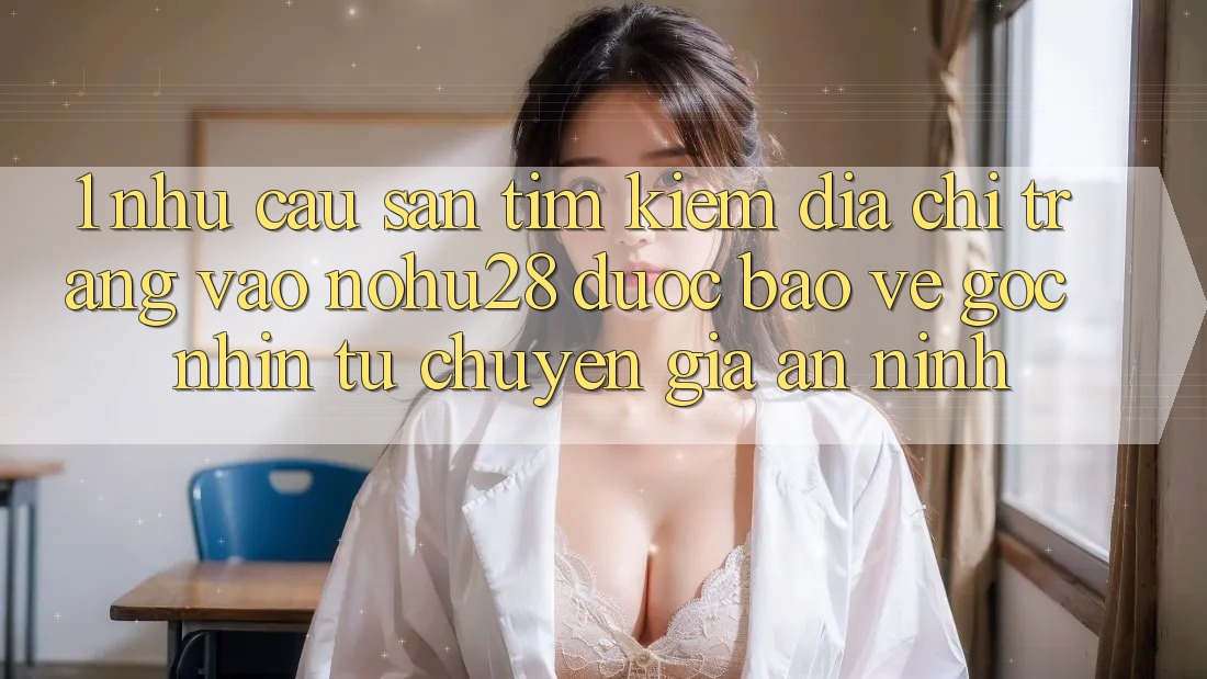 1. Nhu Cầu Săn tìm Kiếm Địa chỉ trang Vào Nohu28 Được bảo vệ - Góc Nhìn Từ Chuyên Gia An ninh 1. Nhu Cầu Săn tìm Kiếm Địa chỉ trang Vào Nohu28 Được bảo vệ - Góc Nhìn Từ Chuyên Gia An ninh
