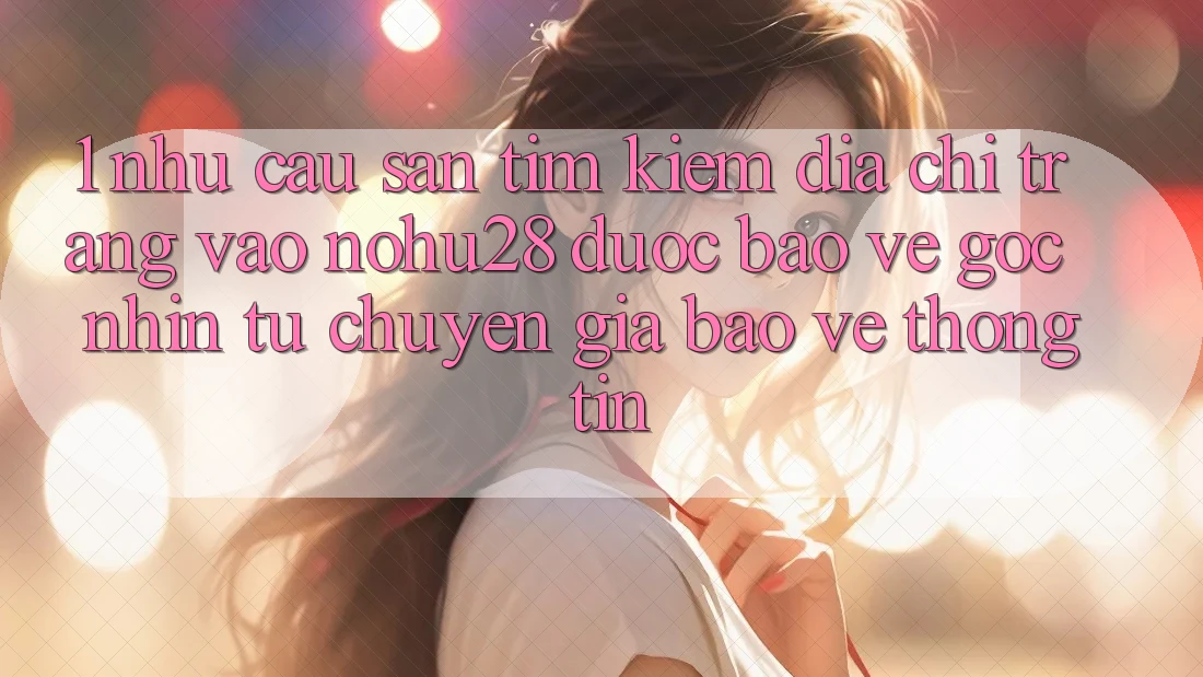 1. Nhu Cầu Săn tìm Kiếm Địa chỉ trang Vào Nohu28 Được bảo vệ - Góc Nhìn Từ Chuyên Gia Bảo vệ thông tin 1. Nhu Cầu Săn tìm Kiếm Địa chỉ trang Vào Nohu28 Được bảo vệ - Góc Nhìn Từ Chuyên Gia Bảo vệ thông tin