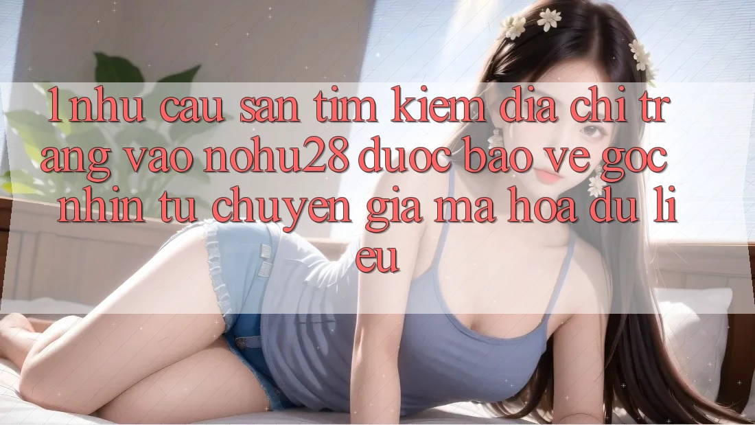 1. Nhu Cầu Săn tìm Kiếm Địa chỉ trang Vào Nohu28 Được bảo vệ - Góc Nhìn Từ Chuyên Gia Mã hóa dữ liệu