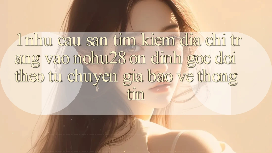 1. Nhu Cầu Săn tìm Kiếm Địa chỉ trang Vào Nohu28 Ổn định - Góc Dõi theo Từ Chuyên Gia Bảo vệ thông tin