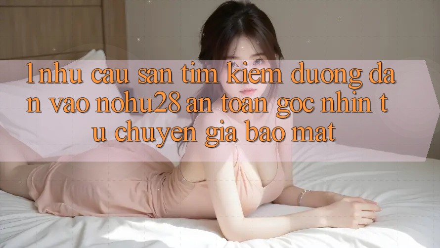 1. Nhu Cầu Săn tìm kiếm Đường dẫn Vào Nohu28 An Toàn - Góc Nhìn Từ Chuyên Gia Bảo Mật 1. Nhu Cầu Săn tìm kiếm Đường dẫn Vào Nohu28 An Toàn - Góc Nhìn Từ Chuyên Gia Bảo Mật