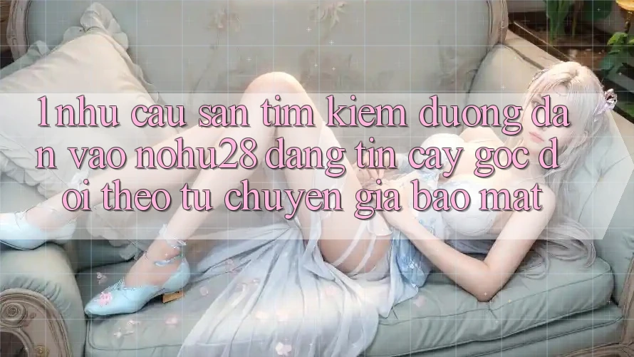 1. Nhu Cầu Săn tìm Kiếm Đường dẫn Vào Nohu28 Đáng tin cậy - Góc Dõi theo Từ Chuyên Gia Bảo Mật 1. Nhu Cầu Săn tìm Kiếm Đường dẫn Vào Nohu28 Đáng tin cậy - Góc Dõi theo Từ Chuyên Gia Bảo Mật