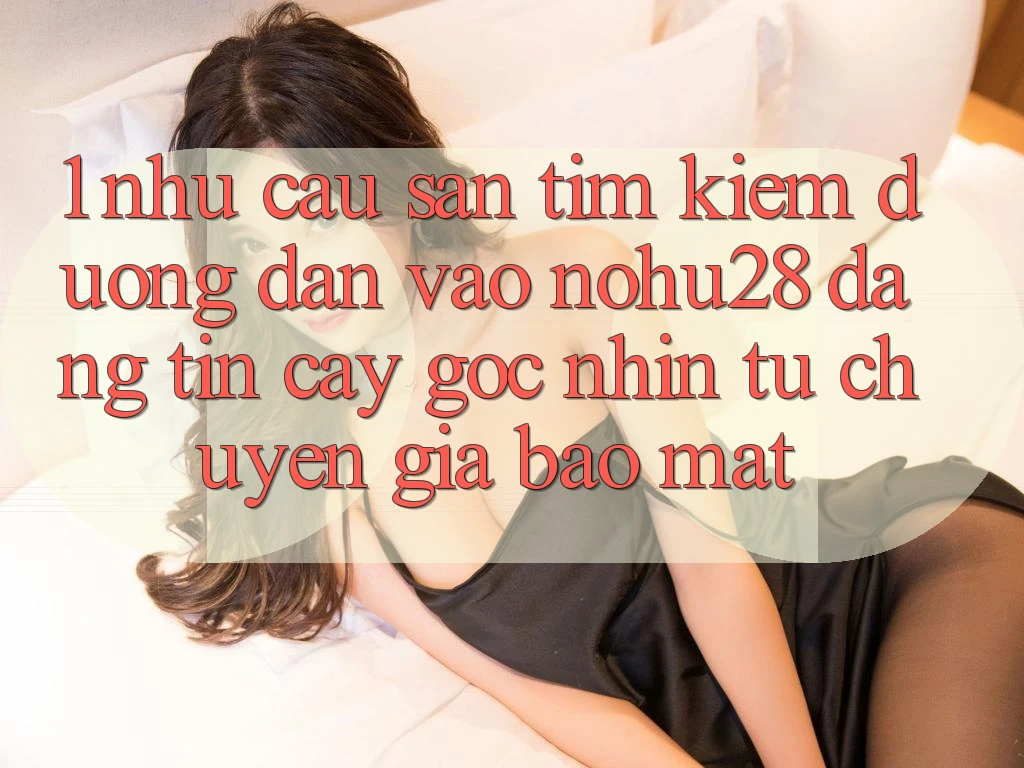 1. Nhu Cầu Săn tìm Kiếm Đường dẫn Vào Nohu28 Đáng tin cậy - Góc Nhìn Từ Chuyên Gia Bảo Mật