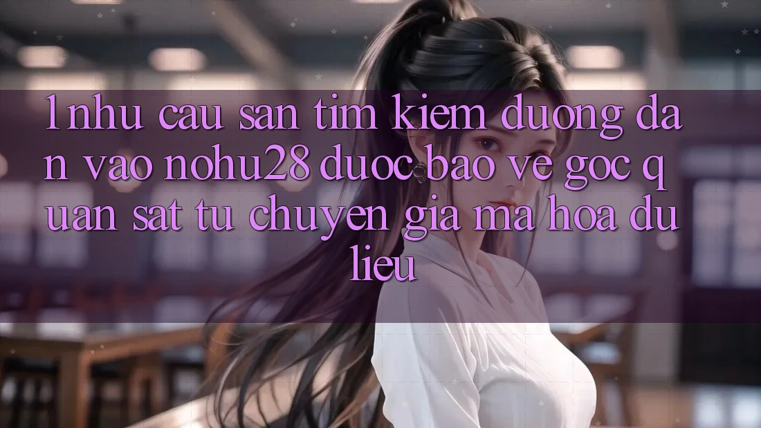 1. Nhu Cầu Săn tìm kiếm Đường dẫn Vào Nohu28 Được bảo vệ - Góc Quan sát Từ Chuyên Gia Mã hóa dữ liệu 1. Nhu Cầu Săn tìm kiếm Đường dẫn Vào Nohu28 Được bảo vệ - Góc Quan sát Từ Chuyên Gia Mã hóa dữ liệu