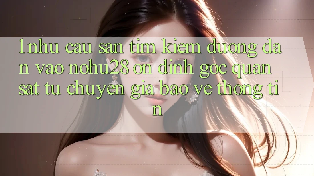 1. Nhu Cầu Săn tìm Kiếm Đường dẫn Vào Nohu28 Ổn định - Góc Quan sát Từ Chuyên Gia Bảo vệ thông tin 1. Nhu Cầu Săn tìm Kiếm Đường dẫn Vào Nohu28 Ổn định - Góc Quan sát Từ Chuyên Gia Bảo vệ thông tin