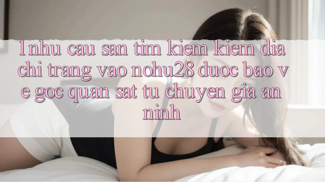 1. Nhu Cầu Săn tìm kiếm Kiếm Địa chỉ trang Vào Nohu28 Được bảo vệ - Góc Quan sát Từ Chuyên Gia An ninh