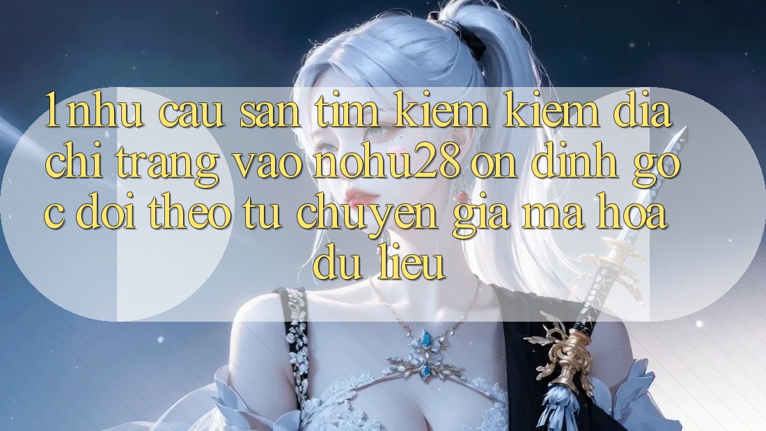 1. Nhu Cầu Săn tìm kiếm Kiếm Địa chỉ trang Vào Nohu28 Ổn định - Góc Dõi theo Từ Chuyên Gia Mã hóa dữ liệu 1. Nhu Cầu Săn tìm kiếm Kiếm Địa chỉ trang Vào Nohu28 Ổn định - Góc Dõi theo Từ Chuyên Gia Mã hóa dữ liệu