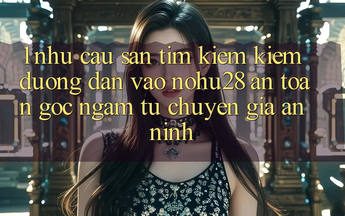 1. Nhu Cầu Săn tìm kiếm Kiếm Đường dẫn Vào Nohu28 An Toàn - Góc Ngắm Từ Chuyên Gia An ninh 1. Nhu Cầu Săn tìm kiếm Kiếm Đường dẫn Vào Nohu28 An Toàn - Góc Ngắm Từ Chuyên Gia An ninh