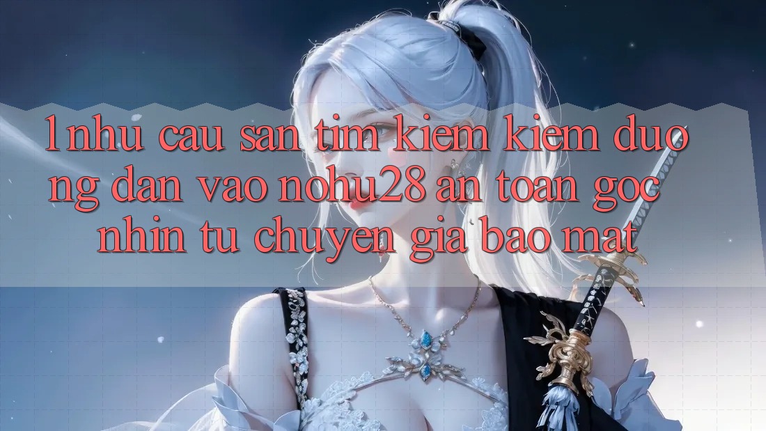 1. Nhu Cầu Săn tìm kiếm Kiếm Đường dẫn Vào Nohu28 An Toàn - Góc Nhìn Từ Chuyên Gia Bảo Mật 1. Nhu Cầu Săn tìm kiếm Kiếm Đường dẫn Vào Nohu28 An Toàn - Góc Nhìn Từ Chuyên Gia Bảo Mật
