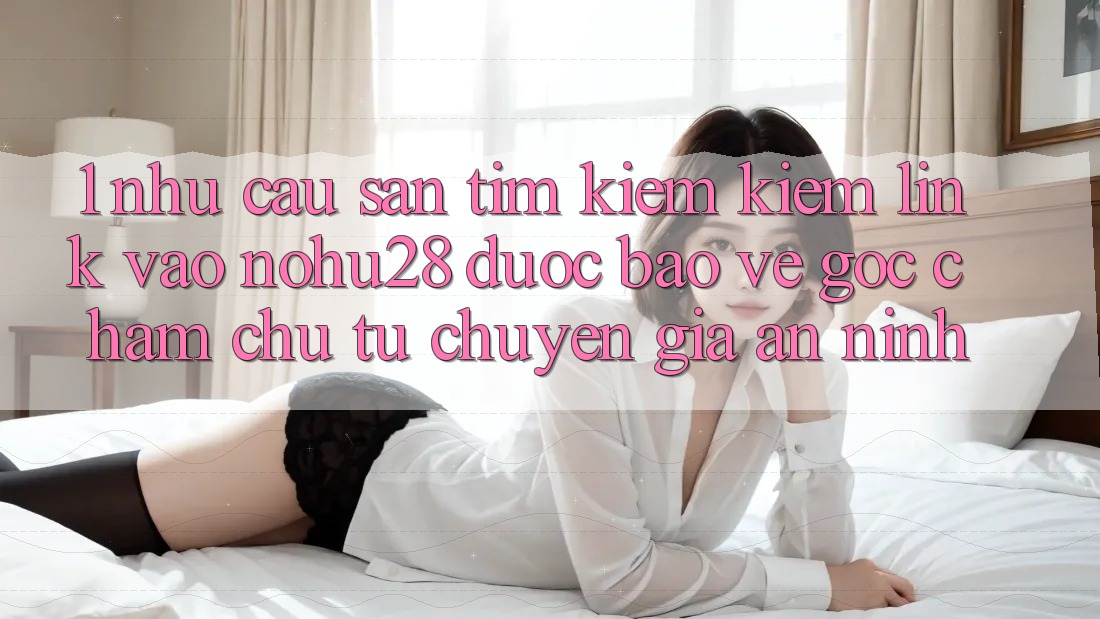 1. Nhu Cầu Săn tìm kiếm kiếm Link Vào Nohu28 Được bảo vệ - Góc Chăm chú Từ Chuyên Gia An ninh 1. Nhu Cầu Săn tìm kiếm kiếm Link Vào Nohu28 Được bảo vệ - Góc Chăm chú Từ Chuyên Gia An ninh