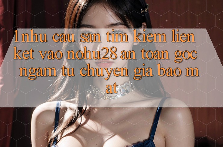 1. Nhu Cầu Săn tìm kiếm Liên kết Vào Nohu28 An Toàn - Góc Ngắm Từ Chuyên Gia Bảo Mật 1. Nhu Cầu Săn tìm kiếm Liên kết Vào Nohu28 An Toàn - Góc Ngắm Từ Chuyên Gia Bảo Mật
