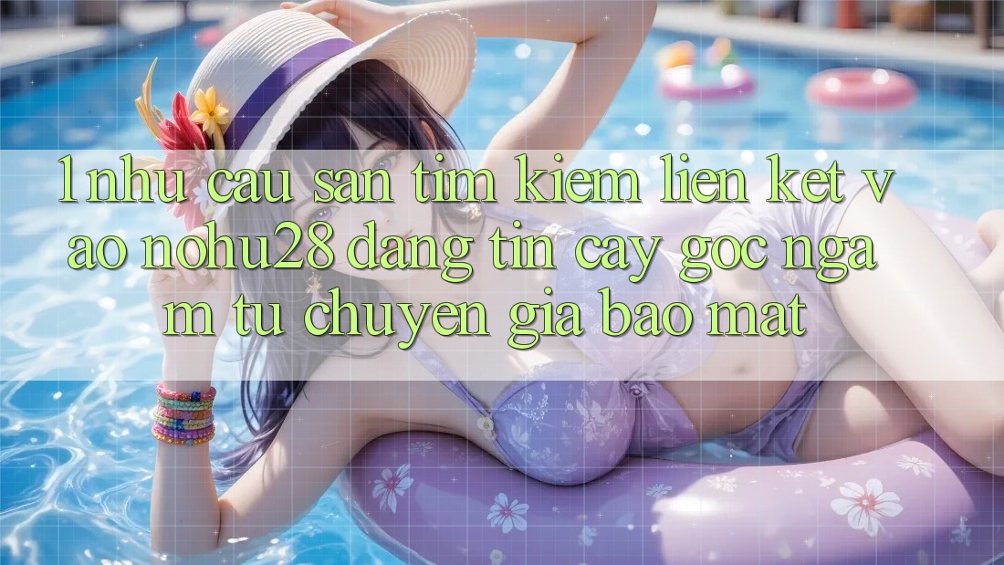 1. Nhu Cầu Săn tìm Kiếm Liên kết Vào Nohu28 Đáng tin cậy - Góc Ngắm Từ Chuyên Gia Bảo Mật 1. Nhu Cầu Săn tìm Kiếm Liên kết Vào Nohu28 Đáng tin cậy - Góc Ngắm Từ Chuyên Gia Bảo Mật