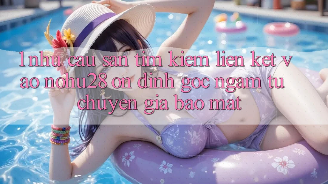 1. Nhu Cầu Săn tìm Kiếm Liên kết Vào Nohu28 Ổn định - Góc Ngắm Từ Chuyên Gia Bảo Mật 1. Nhu Cầu Săn tìm Kiếm Liên kết Vào Nohu28 Ổn định - Góc Ngắm Từ Chuyên Gia Bảo Mật