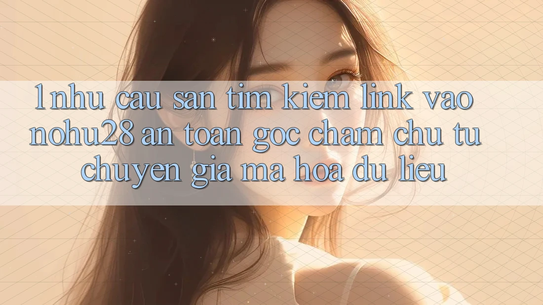 1. Nhu Cầu Săn tìm Kiếm Link Vào Nohu28 An Toàn - Góc Chăm chú Từ Chuyên Gia Mã hóa dữ liệu 1. Nhu Cầu Săn tìm Kiếm Link Vào Nohu28 An Toàn - Góc Chăm chú Từ Chuyên Gia Mã hóa dữ liệu
