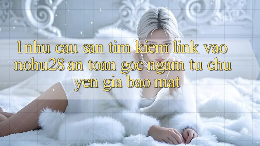 1. Nhu Cầu Săn tìm Kiếm Link Vào Nohu28 An toàn - Góc Ngắm Từ Chuyên Gia Bảo Mật 1. Nhu Cầu Săn tìm Kiếm Link Vào Nohu28 An toàn - Góc Ngắm Từ Chuyên Gia Bảo Mật