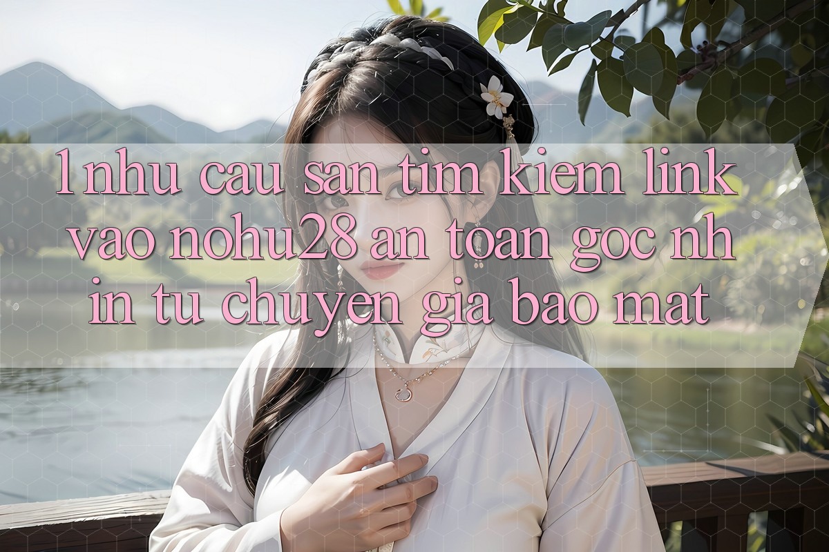 1. Nhu Cầu Săn tìm Kiếm Link Vào Nohu28 An Toàn - Góc Nhìn Từ Chuyên Gia Bảo Mật 1. Nhu Cầu Săn tìm Kiếm Link Vào Nohu28 An Toàn - Góc Nhìn Từ Chuyên Gia Bảo Mật