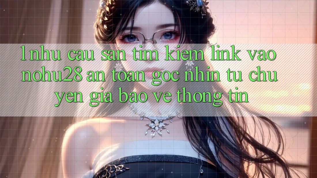 1. Nhu Cầu Săn tìm kiếm Link Vào Nohu28 An Toàn - Góc Nhìn Từ Chuyên Gia Bảo vệ thông tin 1. Nhu Cầu Săn tìm kiếm Link Vào Nohu28 An Toàn - Góc Nhìn Từ Chuyên Gia Bảo vệ thông tin