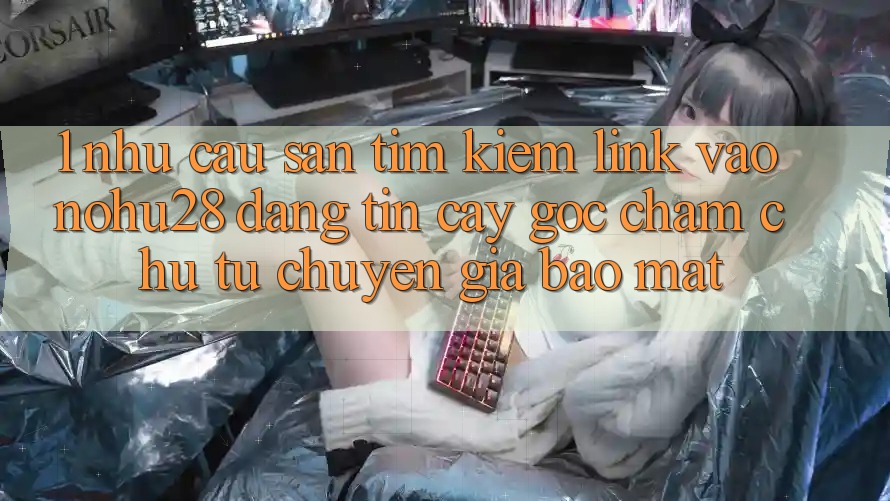 1. Nhu Cầu Săn tìm kiếm Link Vào Nohu28 Đáng tin cậy - Góc Chăm chú Từ Chuyên Gia Bảo Mật 1. Nhu Cầu Săn tìm kiếm Link Vào Nohu28 Đáng tin cậy - Góc Chăm chú Từ Chuyên Gia Bảo Mật
