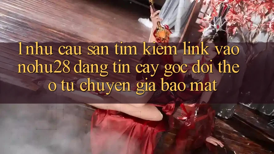 1. Nhu Cầu Săn tìm Kiếm Link Vào Nohu28 Đáng tin cậy - Góc Dõi theo Từ Chuyên Gia Bảo Mật 1. Nhu Cầu Săn tìm Kiếm Link Vào Nohu28 Đáng tin cậy - Góc Dõi theo Từ Chuyên Gia Bảo Mật