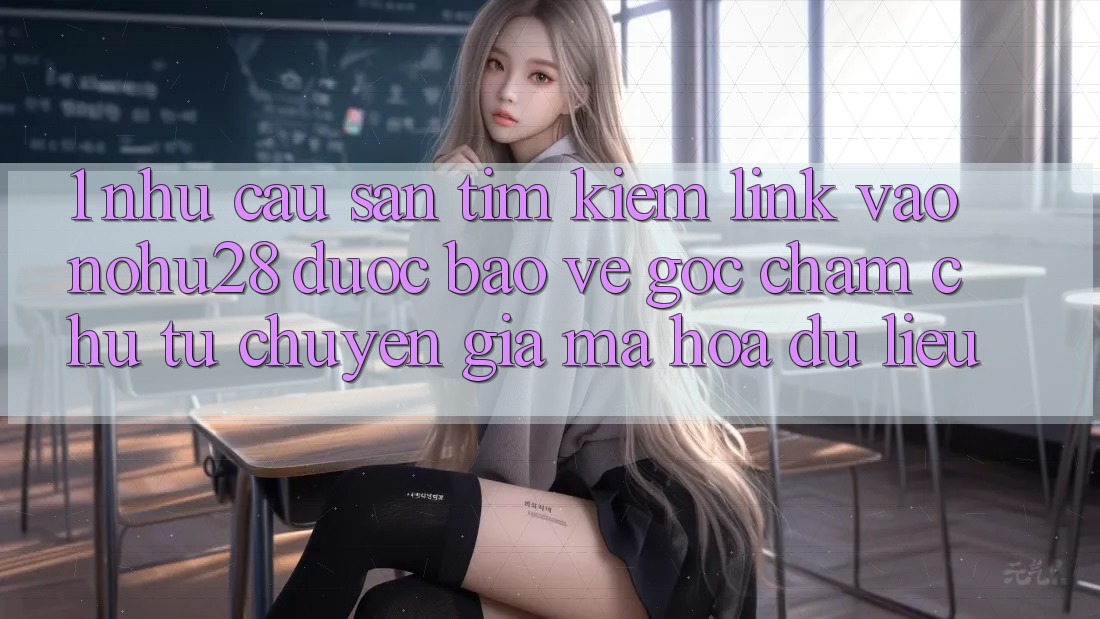 1. Nhu Cầu Săn tìm Kiếm Link Vào Nohu28 Được bảo vệ - Góc Chăm chú Từ Chuyên Gia Mã hóa dữ liệu