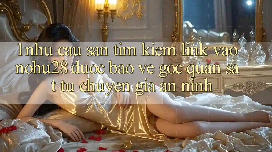 1. Nhu Cầu Săn tìm kiếm Link Vào Nohu28 Được bảo vệ - Góc Quan sát Từ Chuyên Gia An ninh 1. Nhu Cầu Săn tìm kiếm Link Vào Nohu28 Được bảo vệ - Góc Quan sát Từ Chuyên Gia An ninh