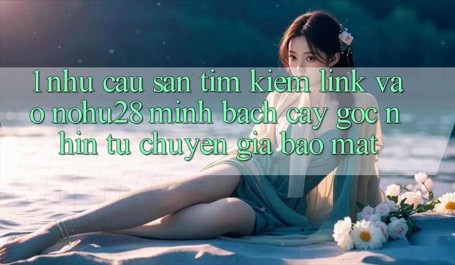 1. Nhu Cầu Săn tìm kiếm Link Vào Nohu28 Minh bạch cậy - Góc Nhìn Từ Chuyên Gia Bảo Mật 1. Nhu Cầu Săn tìm kiếm Link Vào Nohu28 Minh bạch cậy - Góc Nhìn Từ Chuyên Gia Bảo Mật