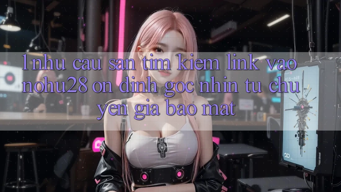 1. Nhu Cầu Săn tìm Kiếm Link Vào Nohu28 Ổn định - Góc Nhìn Từ Chuyên Gia Bảo Mật 1. Nhu Cầu Săn tìm Kiếm Link Vào Nohu28 Ổn định - Góc Nhìn Từ Chuyên Gia Bảo Mật