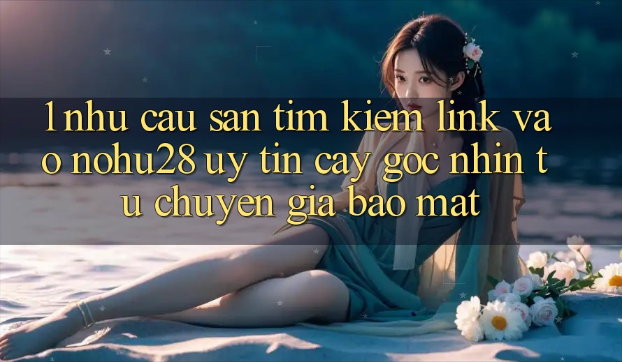 1. Nhu Cầu Săn tìm Kiếm Link Vào Nohu28 Uy tín cậy - Góc Nhìn Từ Chuyên Gia Bảo Mật 1. Nhu Cầu Săn tìm Kiếm Link Vào Nohu28 Uy tín cậy - Góc Nhìn Từ Chuyên Gia Bảo Mật