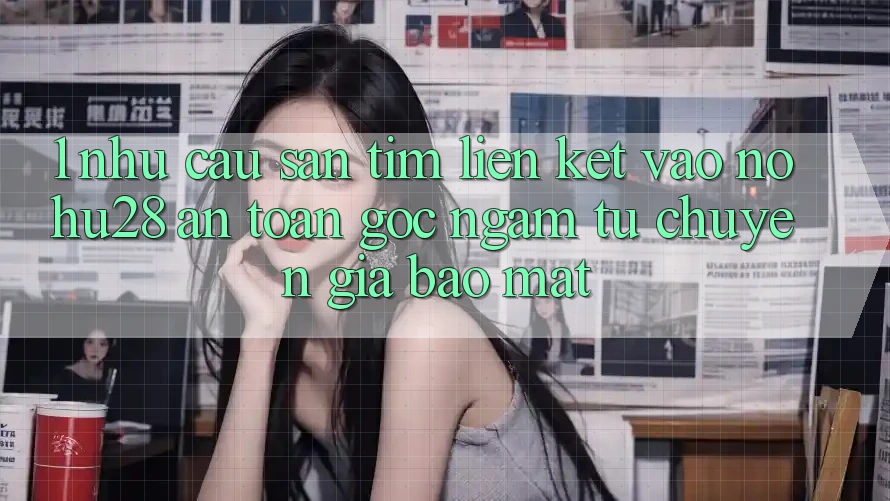 1. Nhu Cầu Săn tìm Liên kết Vào Nohu28 An Toàn - Góc Ngắm Từ Chuyên Gia Bảo Mật 1. Nhu Cầu Săn tìm Liên kết Vào Nohu28 An Toàn - Góc Ngắm Từ Chuyên Gia Bảo Mật