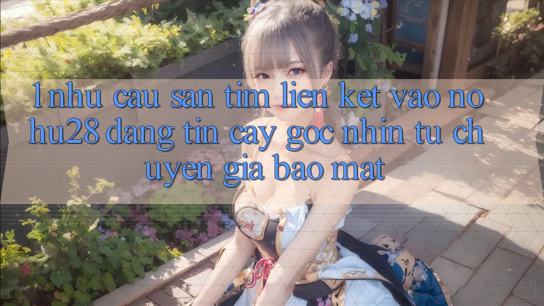1. Nhu Cầu Săn tìm Liên kết Vào Nohu28 Đáng tin cậy - Góc Nhìn Từ Chuyên Gia Bảo Mật 1. Nhu Cầu Săn tìm Liên kết Vào Nohu28 Đáng tin cậy - Góc Nhìn Từ Chuyên Gia Bảo Mật